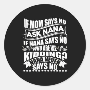 If Mom Says No Ask Nana , Nana Never Says No  Classic Round Sticker
