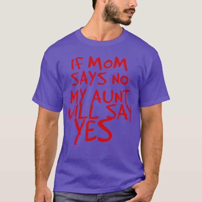 If Moms Says No My Aunt Will Say Yes friends T-Shirt (Front)