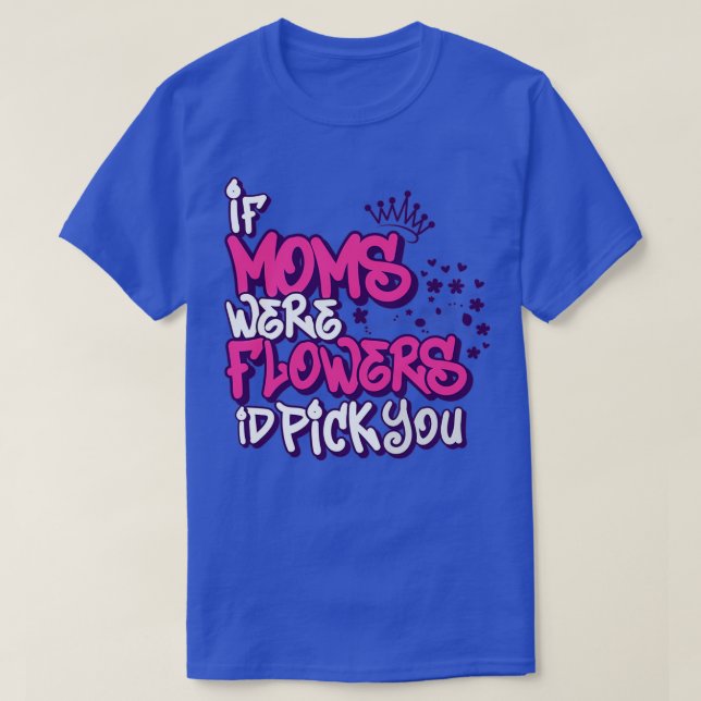 If Moms Were Flowers Id Pick You Mothers day mothe T-Shirt (Design Front)
