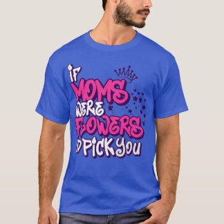 If Moms Were Flowers Id Pick You Mothers day mothe T-Shirt