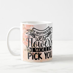 If Mothers Were Flowers I Would Pick You Coffee Mug