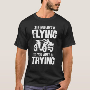 If Mud Ain't Flying You Ain't Trying ATV Quad Four T-Shirt