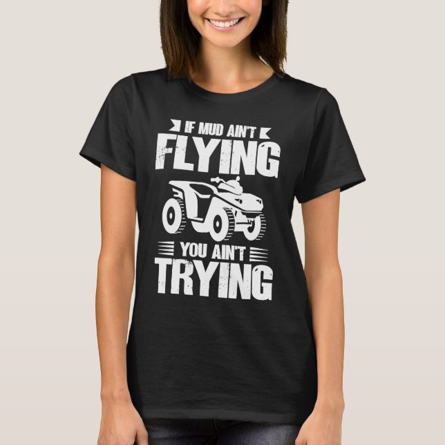 If Mud Ain't Flying You Ain't Trying ATV Quad Four T-Shirt (Front)