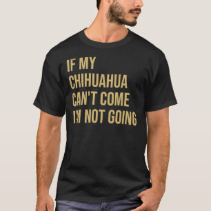 If My Chihuahua Can Come I M Not Going T-Shirt