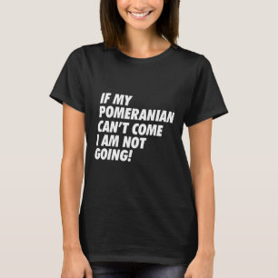 If My Pomeranian Can’t Come I’m Not Going (B) T-Shirt