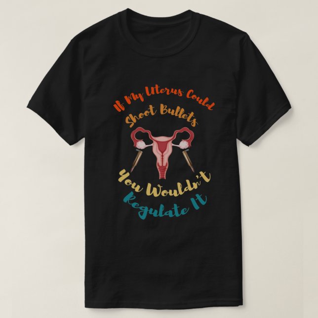 If My Uterus Could Shoot Bullets You Wouldn't Regu T-Shirt (Design Front)