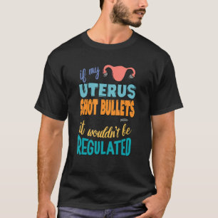 If My Uterus Shot Bullets I Wouldn't Be Regulated  T-Shirt