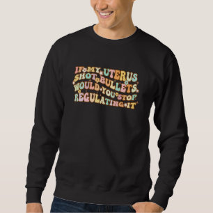 If My Uterus Shot Bullets Would You Stop Regulatin Sweatshirt