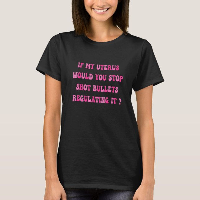 If My Uterus Shot Bullets Would You Stop Regulatin T-Shirt (Front)
