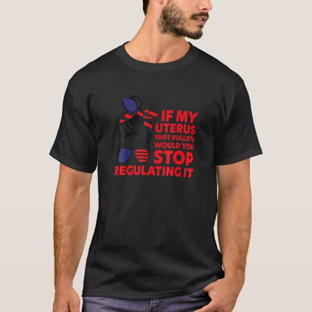 If My Uterus Shot Bullets Would You Stop Regulatin T-Shirt (Front)