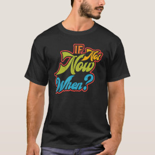 If Not Now When - T-Shirt