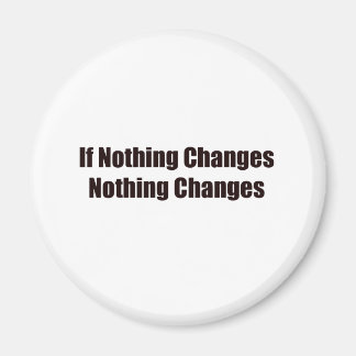 If Nothing Changes, Nothing Changes! Magnet