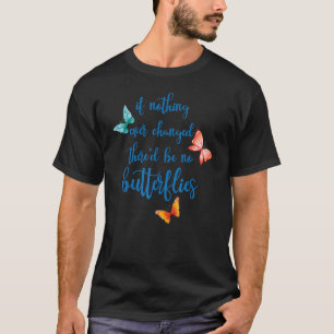 If Nothing Ever Changed There'd Be No Butterflies T-Shirt