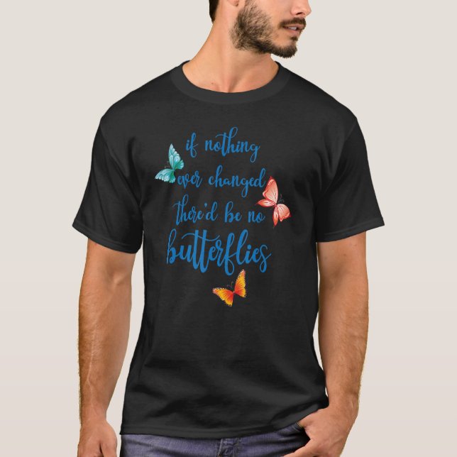 If Nothing Ever Changed There'd Be No Butterflies  T-Shirt (Front)