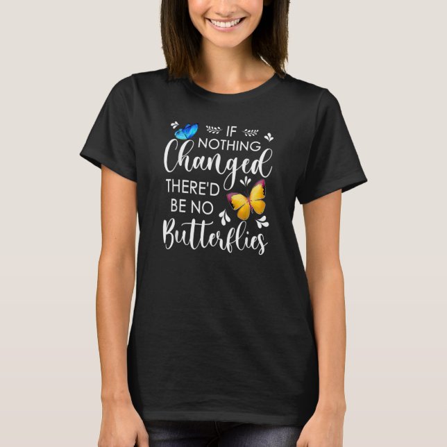 If Nothing Ever Changed There'd Be No Butterflies  T-Shirt (Front)