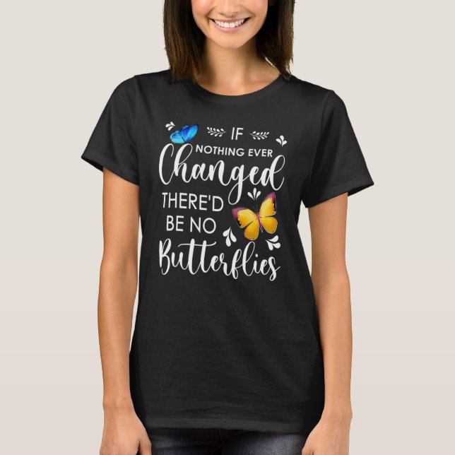 If Nothing Ever Changed There'd Be No Butterflies  T-Shirt (Front)