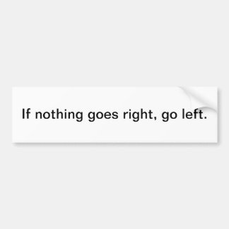 If nothing goes right, go left. bumper sticker