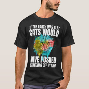 If The Earth Was Flat Cats Would Have Pushed Every T-Shirt