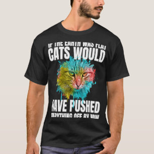 If The Earth Was Flat Cats Would Have Pushed Every T-Shirt