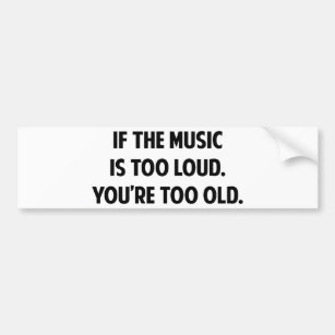 If The Music Is Too Loud You're Too Old Bumper Sticker