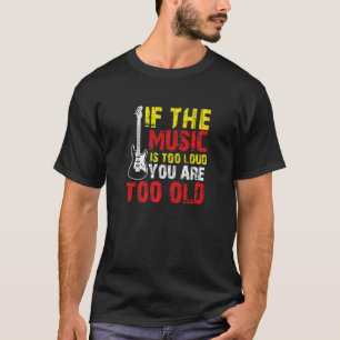 If the Music is Too Loud You're Too Old T-Shirt