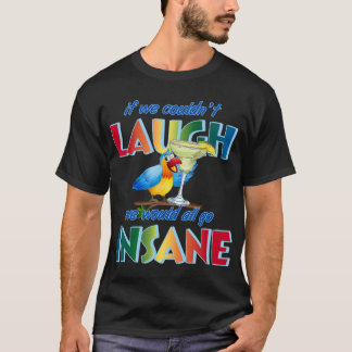If we couldn_t laugh, we would all go insane.   T-Shirt