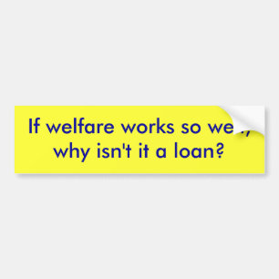 If welfare works so well,why isn't it a loan? bumper sticker