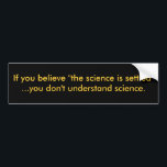 If you believe "the science is settled"...you d... bumper sticker<br><div class="desc">Yelling that "the science is settled" is a favourite tactic to intimidate dissension. But science isn't done by consensus. It's done by experiment,  reason,  challenge and open methods. Transparency and replication are central. Otherwise,  it's just "trust me,  I'm a respected climate scientist."</div>