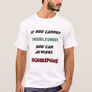 If you cannot troubleshoot you can troublemake T-Shirt