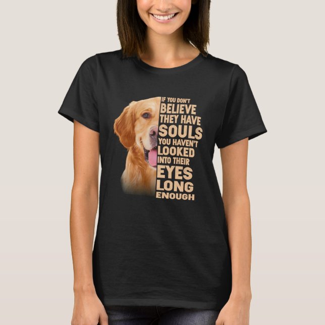 If you don t believe they have souls Golden Retrie T-Shirt (Front)