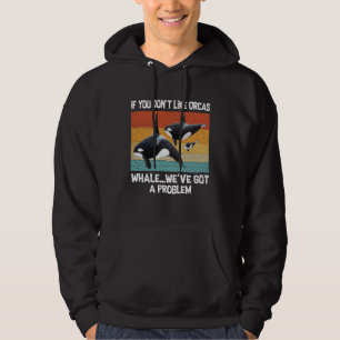 If you don t like Orcas whale we ve got a problem  Hoodie
