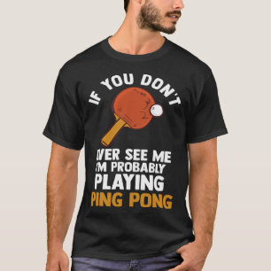 if you dont ever see me I m playing ping pong tabl T-Shirt