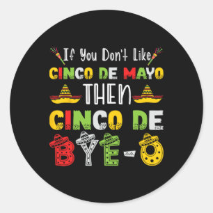 If You Don't Like Cinco De Mayo Then Cinco De Bye- Classic Round Sticker