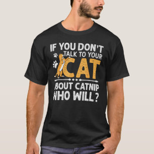 If You Don't Talk To Your Cat About Catnip, Who Wi T-Shirt