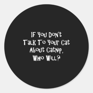 If You Don't Talk To Your Cat About Catnip Who Wil Classic Round Sticker