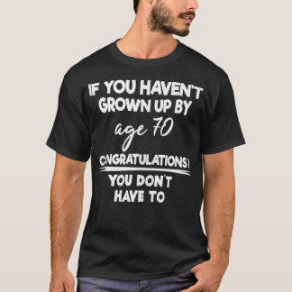 If You Haven't Grown Up By Age 70 You Don't Have T T-Shirt