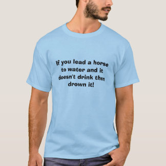 If you lead a horse to water and it doesn't dri... T-Shirt