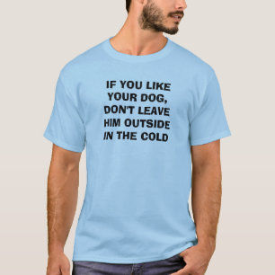 IF YOU LIKE YOUR DOG,DON'T LEAVE HIM OUTSIDEIN ... T-Shirt
