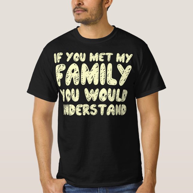 If You Met My Family You Would Understand Quote T-Shirt (Front)