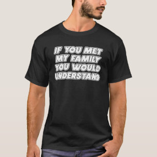If You Met My Family You Would Understand Sarcasti T-Shirt