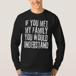 If You Met My Family You Would Understand Sarcasti T-Shirt