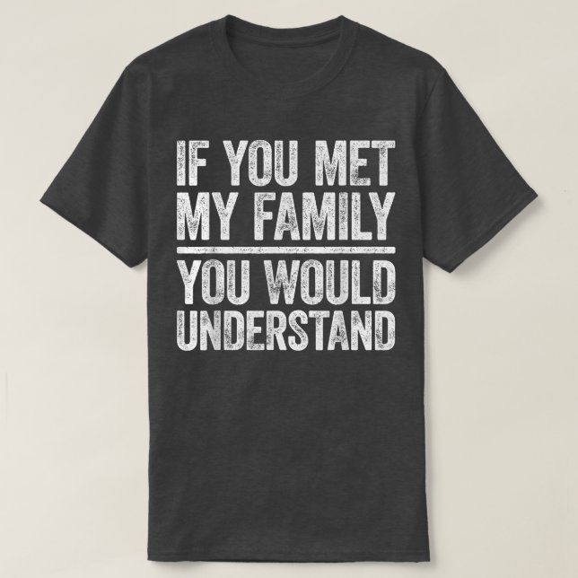If You Met My Family You Would UnderstandSarcastic T-Shirt (Design Front)