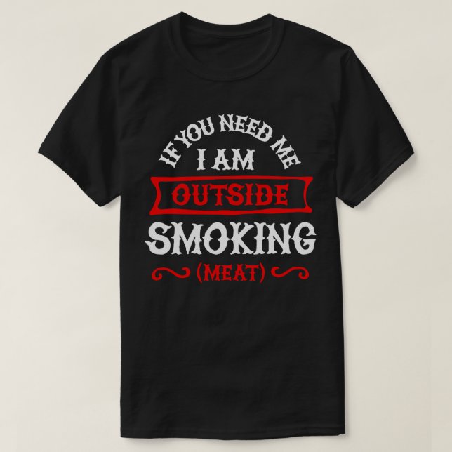 If you need me Im outside smoking meat BBQ smoker  T-Shirt (Design Front)