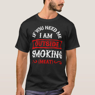 If you need me Im outside smoking meat BBQ smoker T-Shirt