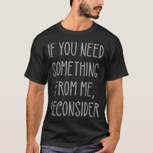 If You Need Something From Me Reconsider Funny T-Shirt