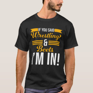 If You Said Wrestling And Beets I m In T-Shirt