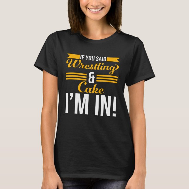 If You Said Wrestling And Cake I m In T-Shirt (Front)