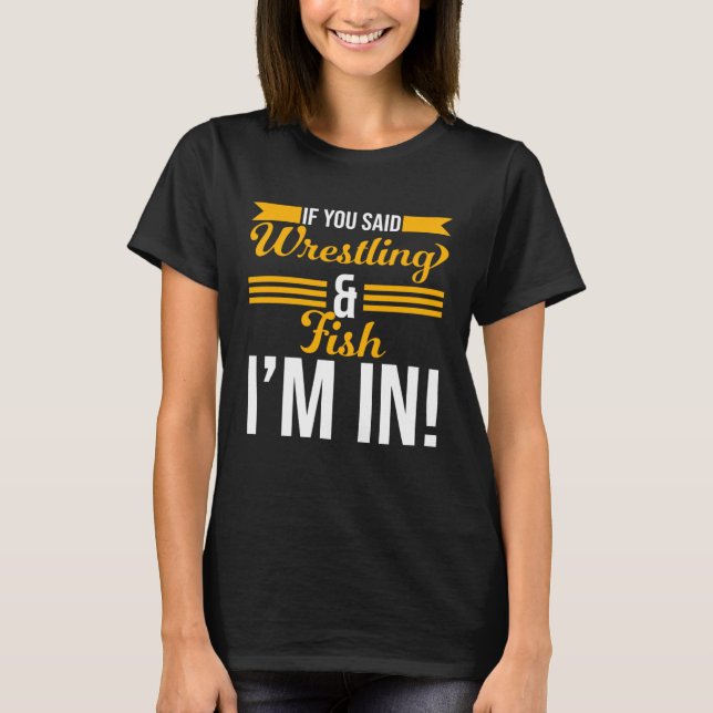 If You Said Wrestling And Fish I m In T-Shirt (Front)