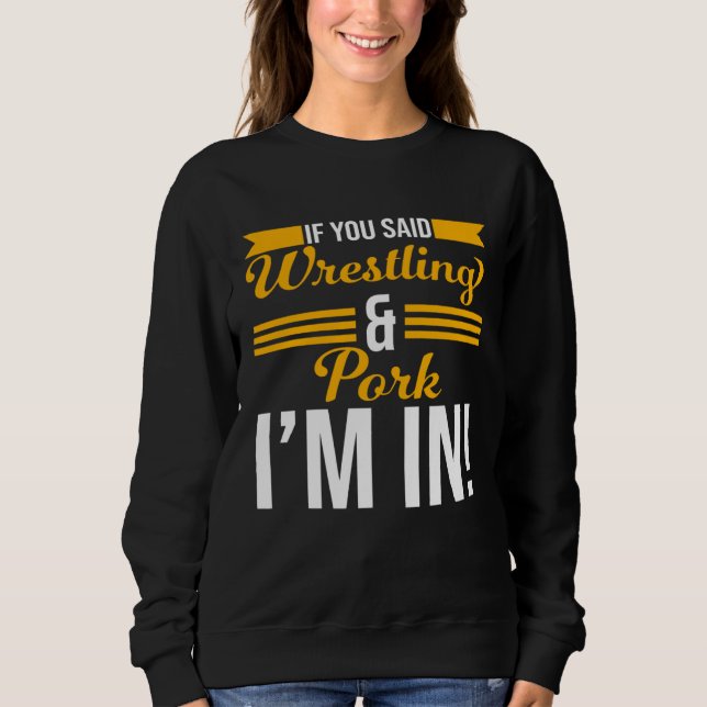 If You Said Wrestling And Pork I m In Sweatshirt (Front)