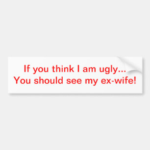 If you think I am ugly...ex-wife Bumper Sticker